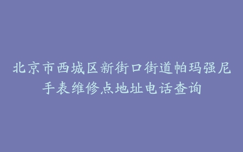 北京市西城区新街口街道帕玛强尼手表维修点地址电话查询