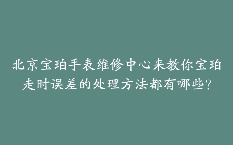 北京宝珀手表维修中心来教你宝珀走时误差的处理方法都有哪些？