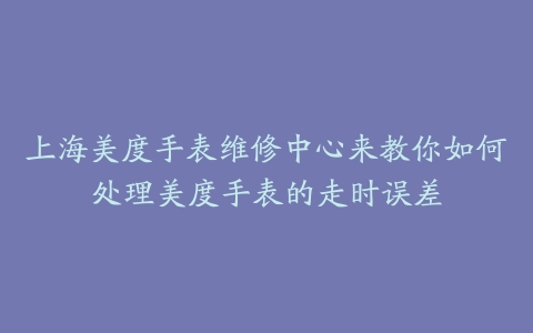 上海美度手表维修中心来教你如何处理美度手表的走时误差