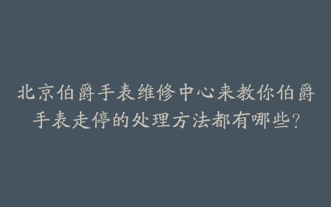 北京伯爵手表维修中心来教你伯爵手表走停的处理方法都有哪些？