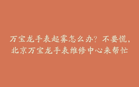 万宝龙手表起雾怎么办?不要慌,北京万宝龙手表维修中心来帮忙