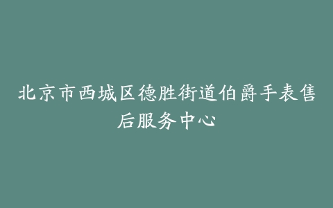 北京市西城区德胜街道伯爵手表售后服务中心
