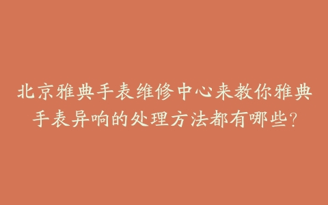 北京雅典手表维修中心来教你雅典手表异响的处理方法都有哪些？