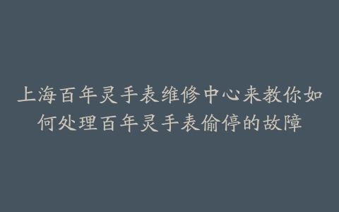 上海百年灵手表维修中心来教你如何处理百年灵手表偷停的故障
