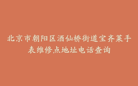 北京市朝阳区酒仙桥街道宝齐莱手表维修点地址电话查询