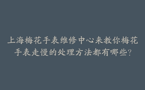 上海梅花手表维修中心来教你梅花手表走慢的处理方法都有哪些？