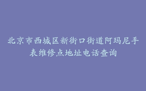 北京市西城区新街口街道阿玛尼手表维修点地址电话查询