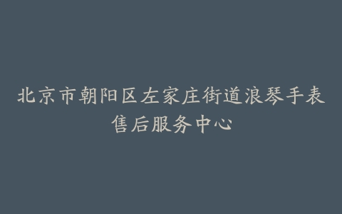 北京市朝阳区左家庄街道浪琴手表售后服务中心