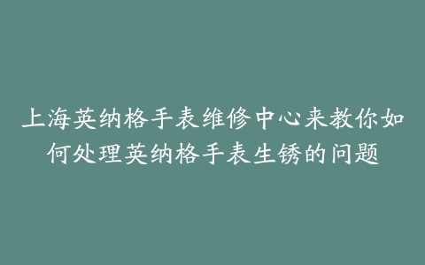 上海英纳格手表维修中心来教你如何处理英纳格手表生锈的问题