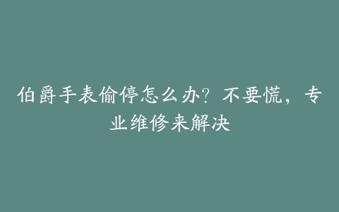 伯爵手表偷停怎么办?不要慌,专业维修来解决