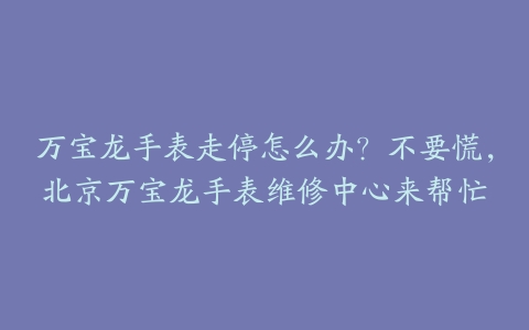 万宝龙手表走停怎么办？不要慌，北京万宝龙手表维修中心来帮忙