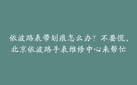 依波路表带划痕怎么办？不要慌，北京依波路手表维修中心来帮忙