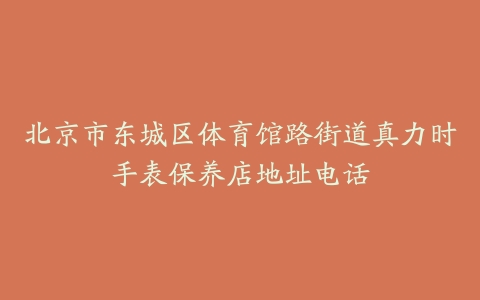北京市东城区体育馆路街道真力时手表保养店地址电话