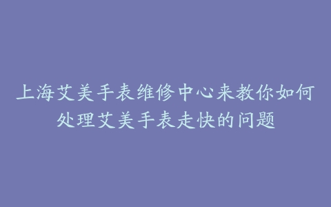 上海艾美手表维修中心来教你如何处理艾美手表走快的问题