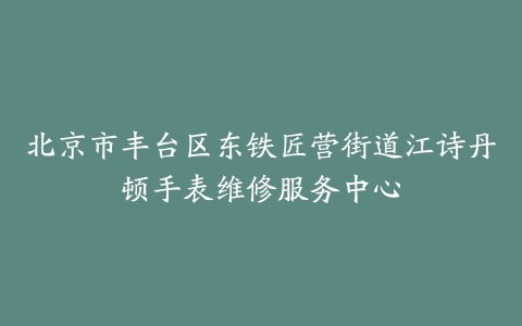 北京市丰台区东铁匠营街道江诗丹顿手表维修服务中心