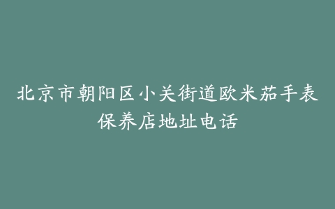 北京市朝阳区小关街道欧米茄手表保养店地址电话