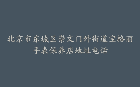 北京市东城区崇文门外街道宝格丽手表保养店地址电话