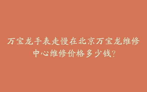 万宝龙手表走慢在北京万宝龙维修中心维修价格多少钱?