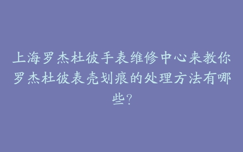 上海罗杰杜彼手表维修中心来教你罗杰杜彼表壳划痕的处理方法有哪些?