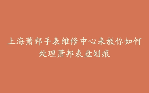 上海萧邦手表维修中心来教你如何处理萧邦表盘划痕