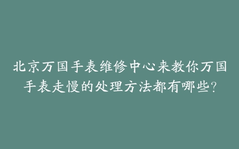 北京万国手表维修中心来教你万国手表走慢的处理方法都有哪些?