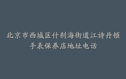 北京市西城区什刹海街道江诗丹顿手表保养店地址电话