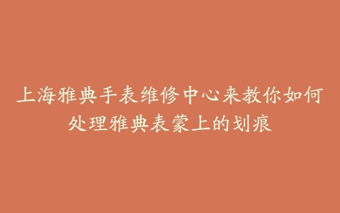 上海雅典手表维修中心来教你如何处理雅典表蒙上的划痕