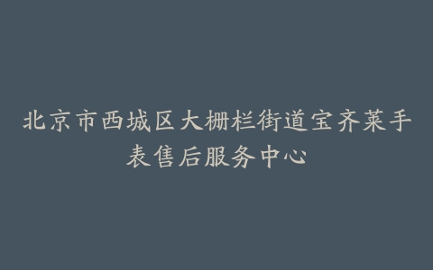 北京市西城区大栅栏街道宝齐莱手表售后服务中心