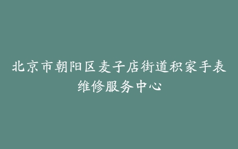 北京市朝阳区麦子店街道积家手表维修服务中心