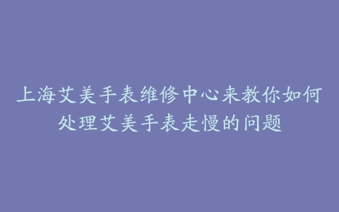 上海艾美手表维修中心来教你如何处理艾美手表走慢的问题