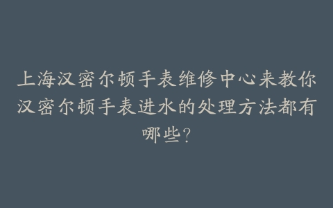 上海汉密尔顿手表维修中心来教你汉密尔顿手表进水的处理方法都有哪些？