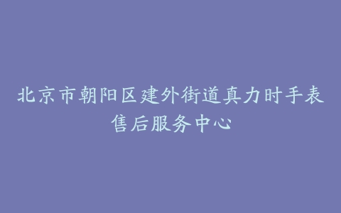 北京市朝阳区建外街道真力时手表售后服务中心