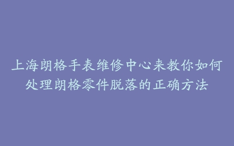 上海朗格手表维修中心来教你如何处理朗格零件脱落的正确方法