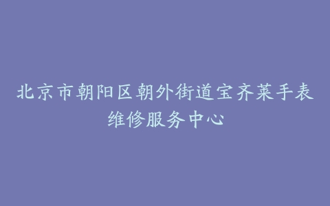 北京市朝阳区朝外街道宝齐莱手表维修服务中心