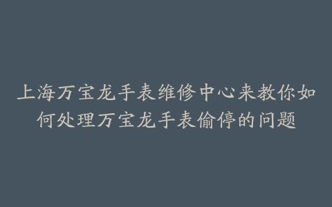 上海万宝龙手表维修中心来教你如何处理万宝龙手表偷停的问题