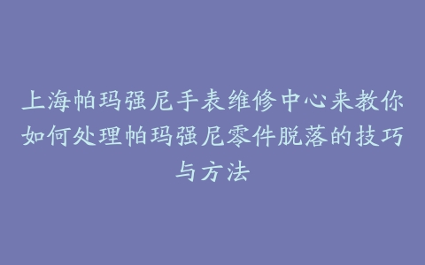 上海帕玛强尼手表维修中心来教你如何处理帕玛强尼零件脱落的技巧与方法