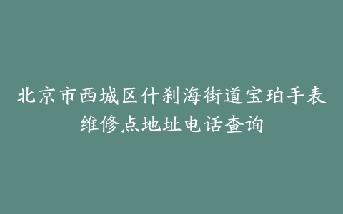 北京市西城区什刹海街道宝珀手表维修点地址电话查询