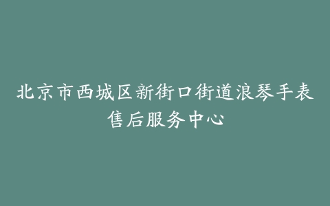 北京市西城区新街口街道浪琴手表售后服务中心