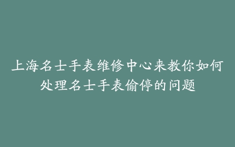 上海名士手表维修中心来教你如何处理名士手表偷停的问题