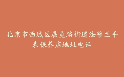 北京市西城区展览路街道法穆兰手表保养店地址电话