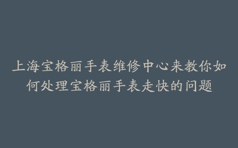 上海宝格丽手表维修中心来教你如何处理宝格丽手表走快的问题