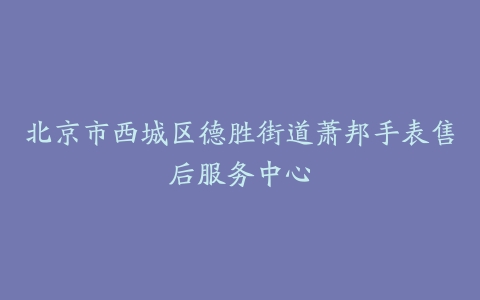 北京市西城区德胜街道萧邦手表售后服务中心
