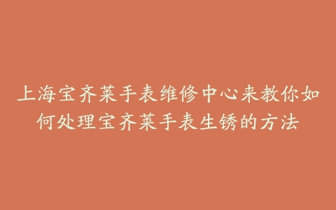 上海宝齐莱手表维修中心来教你如何处理宝齐莱手表生锈的方法