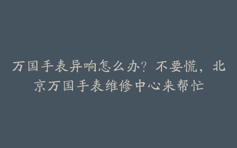 万国手表异响怎么办？不要慌，北京万国手表维修中心来帮忙