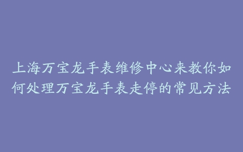上海万宝龙手表维修中心来教你如何处理万宝龙手表走停的常见方法