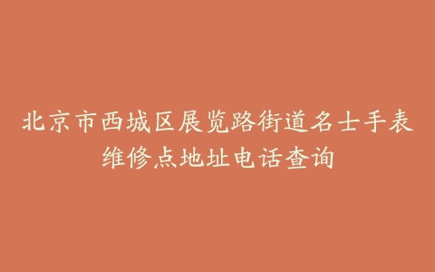 北京市西城区展览路街道名士手表维修点地址电话查询
