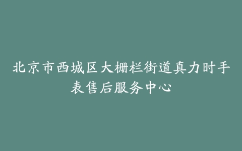 北京市西城区大栅栏街道真力时手表售后服务中心
