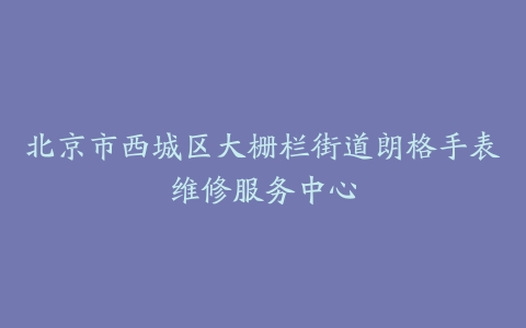 北京市西城区大栅栏街道朗格手表维修服务中心