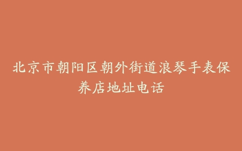 北京市朝阳区朝外街道浪琴手表保养店地址电话