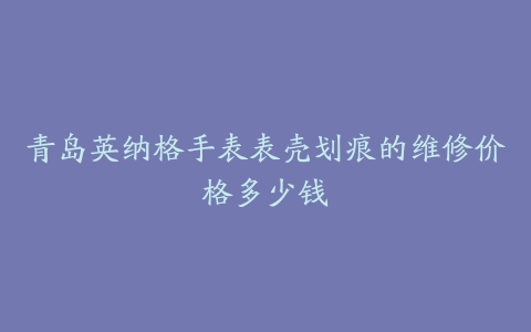 青岛英纳格手表表壳划痕的维修价格多少钱